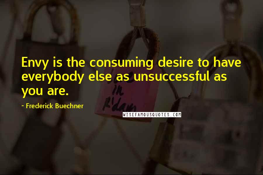 Frederick Buechner Quotes: Envy is the consuming desire to have everybody else as unsuccessful as you are.