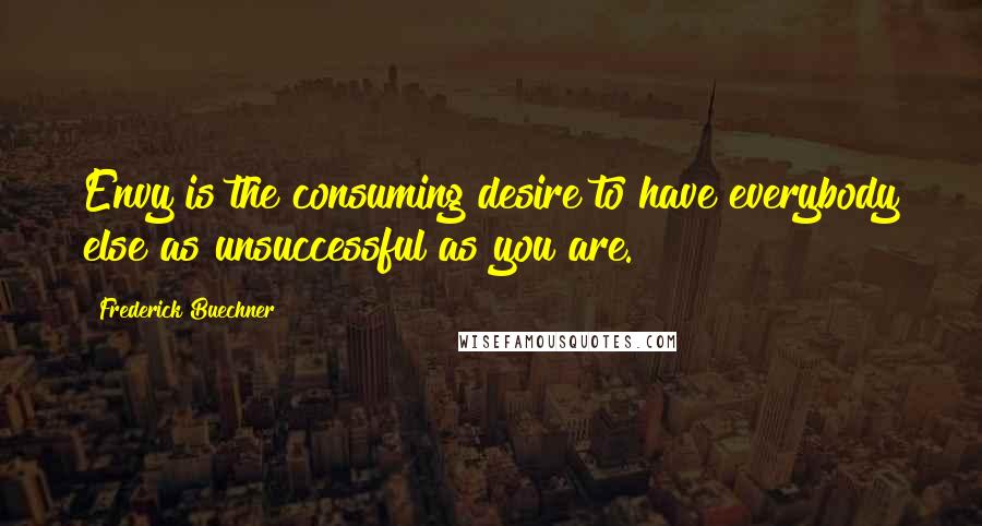 Frederick Buechner Quotes: Envy is the consuming desire to have everybody else as unsuccessful as you are.