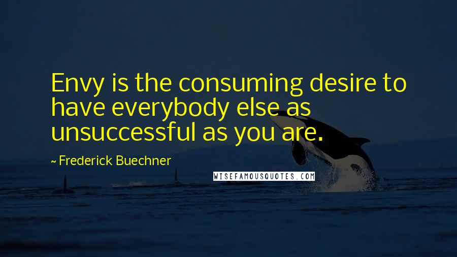 Frederick Buechner Quotes: Envy is the consuming desire to have everybody else as unsuccessful as you are.