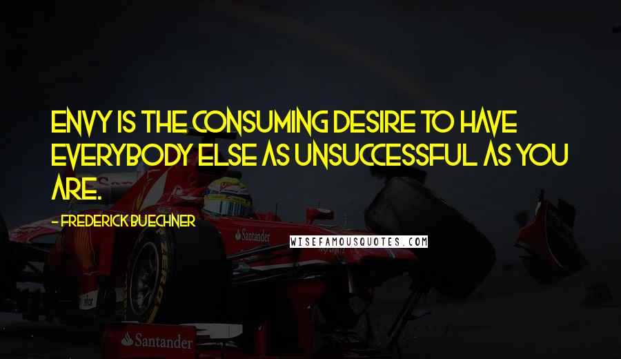 Frederick Buechner Quotes: Envy is the consuming desire to have everybody else as unsuccessful as you are.