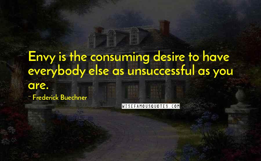 Frederick Buechner Quotes: Envy is the consuming desire to have everybody else as unsuccessful as you are.