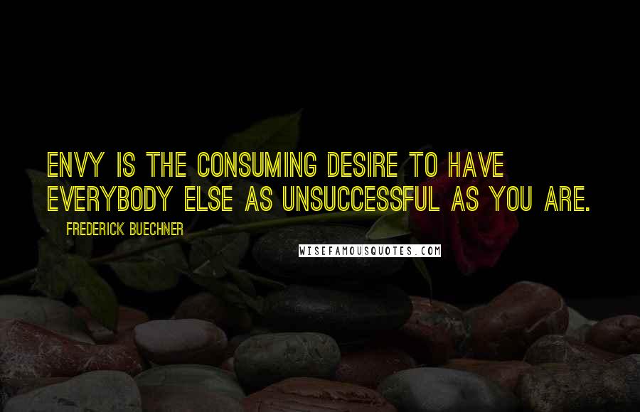 Frederick Buechner Quotes: Envy is the consuming desire to have everybody else as unsuccessful as you are.