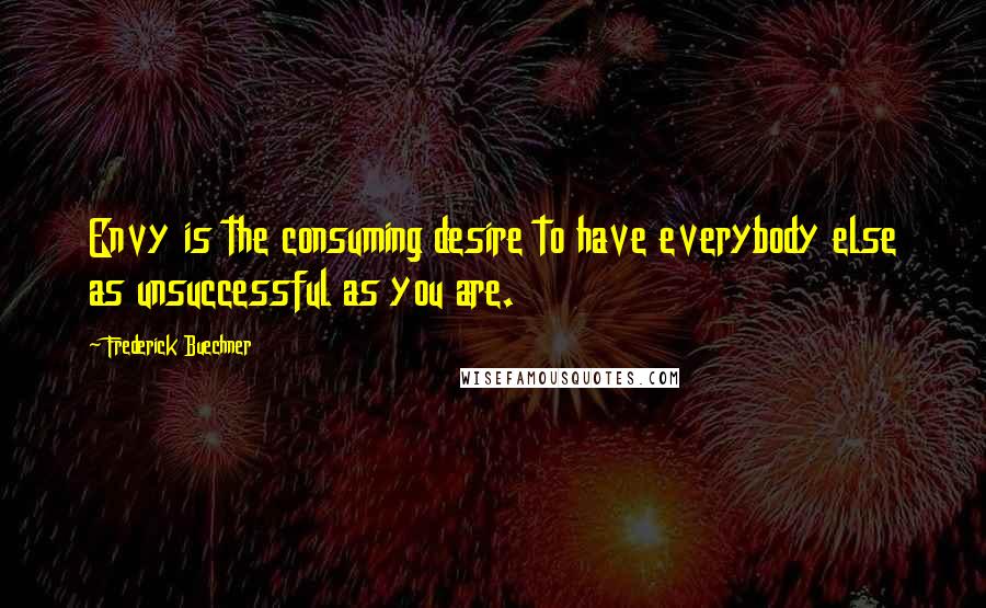Frederick Buechner Quotes: Envy is the consuming desire to have everybody else as unsuccessful as you are.