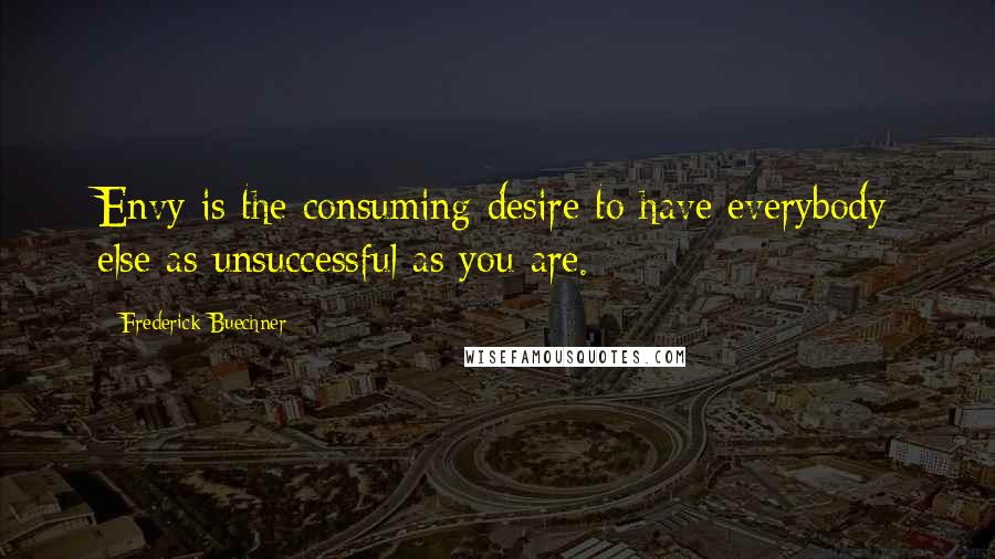 Frederick Buechner Quotes: Envy is the consuming desire to have everybody else as unsuccessful as you are.