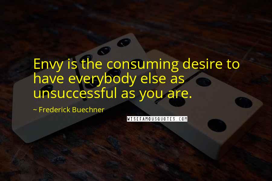 Frederick Buechner Quotes: Envy is the consuming desire to have everybody else as unsuccessful as you are.