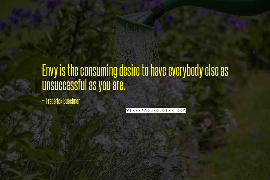 Frederick Buechner Quotes: Envy is the consuming desire to have everybody else as unsuccessful as you are.