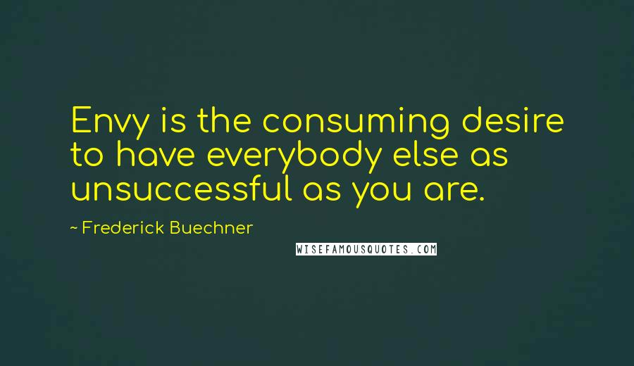 Frederick Buechner Quotes: Envy is the consuming desire to have everybody else as unsuccessful as you are.