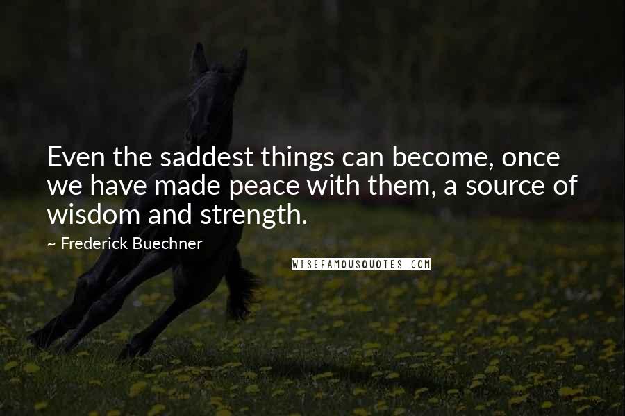 Frederick Buechner Quotes: Even the saddest things can become, once we have made peace with them, a source of wisdom and strength.