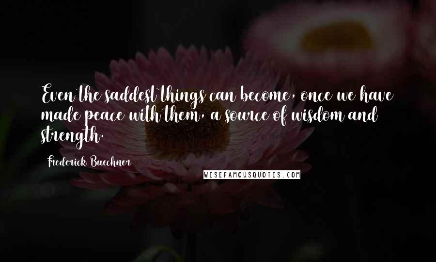 Frederick Buechner Quotes: Even the saddest things can become, once we have made peace with them, a source of wisdom and strength.