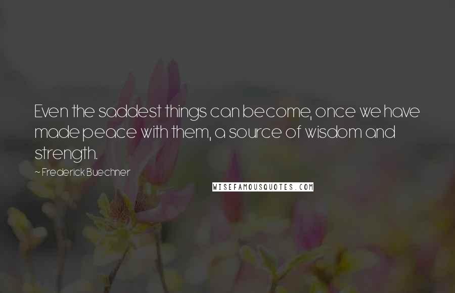 Frederick Buechner Quotes: Even the saddest things can become, once we have made peace with them, a source of wisdom and strength.