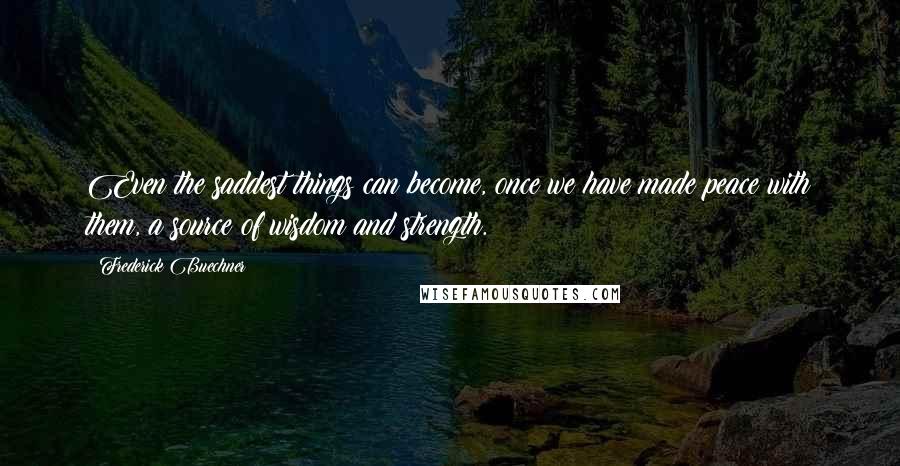 Frederick Buechner Quotes: Even the saddest things can become, once we have made peace with them, a source of wisdom and strength.