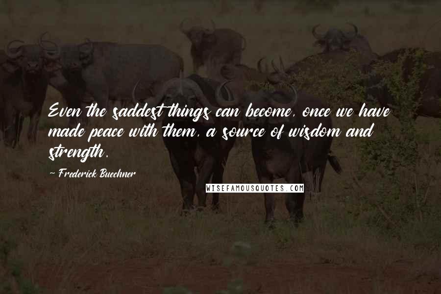 Frederick Buechner Quotes: Even the saddest things can become, once we have made peace with them, a source of wisdom and strength.