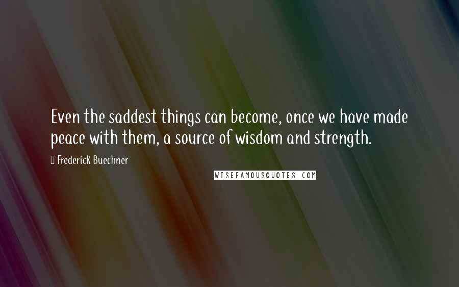 Frederick Buechner Quotes: Even the saddest things can become, once we have made peace with them, a source of wisdom and strength.