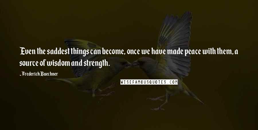 Frederick Buechner Quotes: Even the saddest things can become, once we have made peace with them, a source of wisdom and strength.