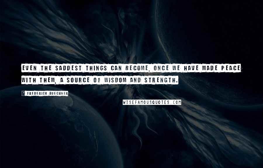 Frederick Buechner Quotes: Even the saddest things can become, once we have made peace with them, a source of wisdom and strength.
