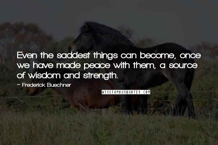 Frederick Buechner Quotes: Even the saddest things can become, once we have made peace with them, a source of wisdom and strength.