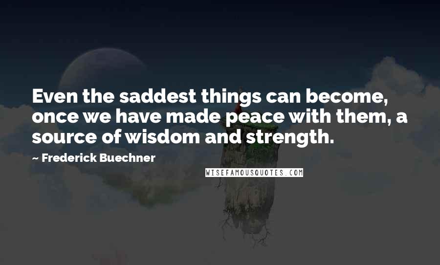 Frederick Buechner Quotes: Even the saddest things can become, once we have made peace with them, a source of wisdom and strength.
