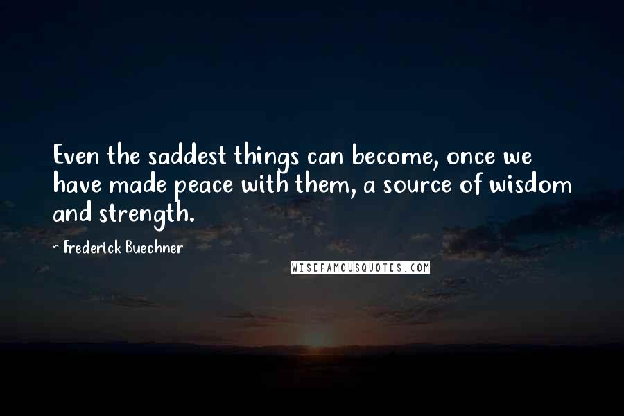 Frederick Buechner Quotes: Even the saddest things can become, once we have made peace with them, a source of wisdom and strength.