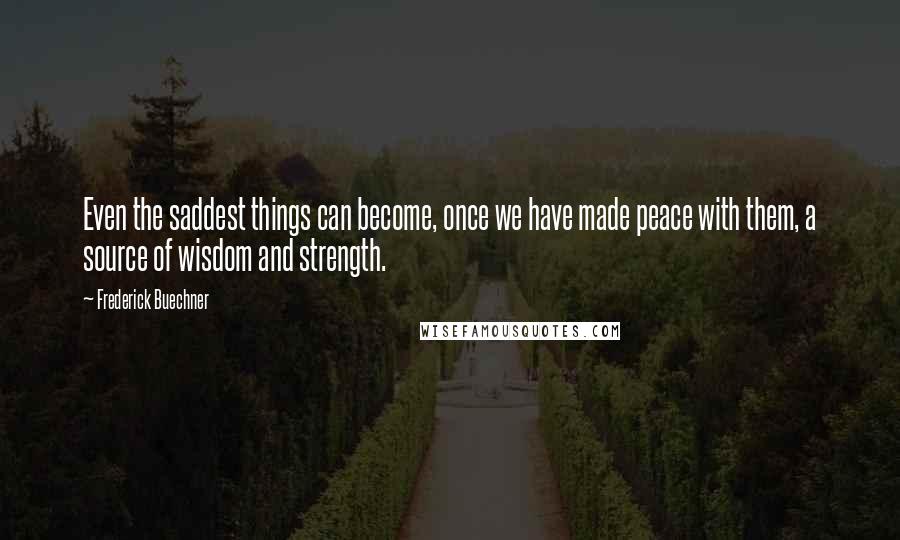 Frederick Buechner Quotes: Even the saddest things can become, once we have made peace with them, a source of wisdom and strength.