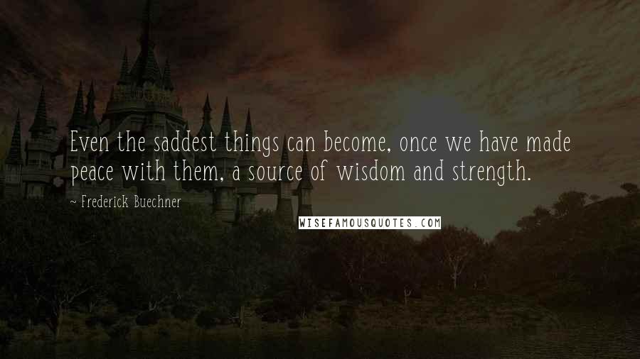 Frederick Buechner Quotes: Even the saddest things can become, once we have made peace with them, a source of wisdom and strength.