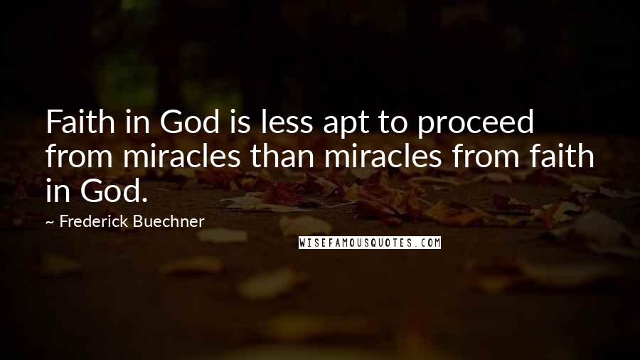 Frederick Buechner Quotes: Faith in God is less apt to proceed from miracles than miracles from faith in God.