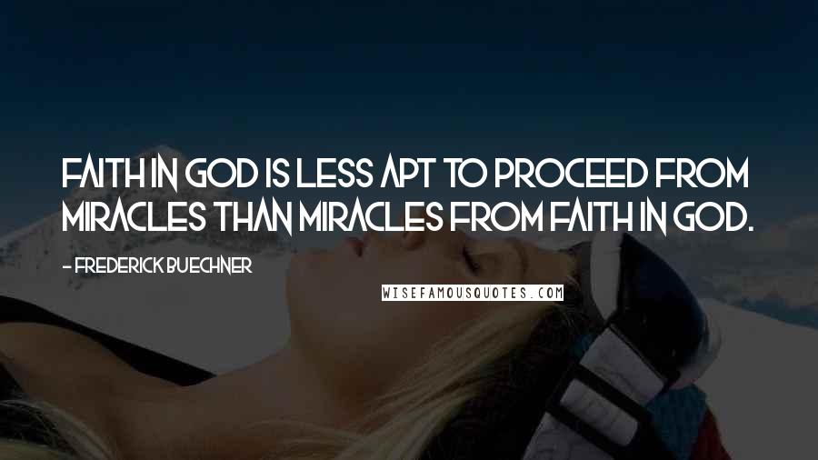 Frederick Buechner Quotes: Faith in God is less apt to proceed from miracles than miracles from faith in God.