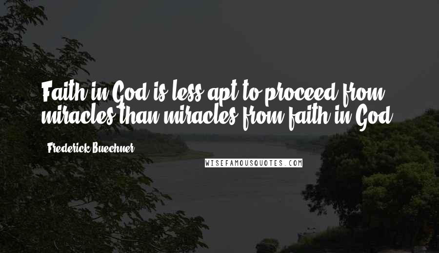 Frederick Buechner Quotes: Faith in God is less apt to proceed from miracles than miracles from faith in God.