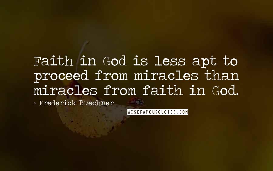 Frederick Buechner Quotes: Faith in God is less apt to proceed from miracles than miracles from faith in God.