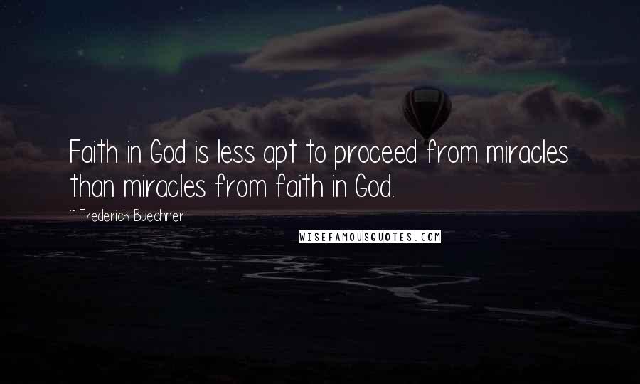 Frederick Buechner Quotes: Faith in God is less apt to proceed from miracles than miracles from faith in God.