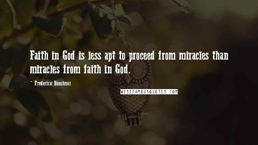 Frederick Buechner Quotes: Faith in God is less apt to proceed from miracles than miracles from faith in God.