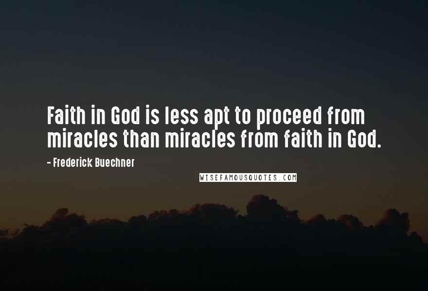 Frederick Buechner Quotes: Faith in God is less apt to proceed from miracles than miracles from faith in God.