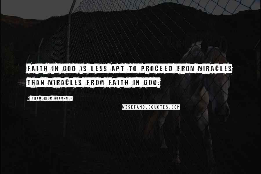 Frederick Buechner Quotes: Faith in God is less apt to proceed from miracles than miracles from faith in God.