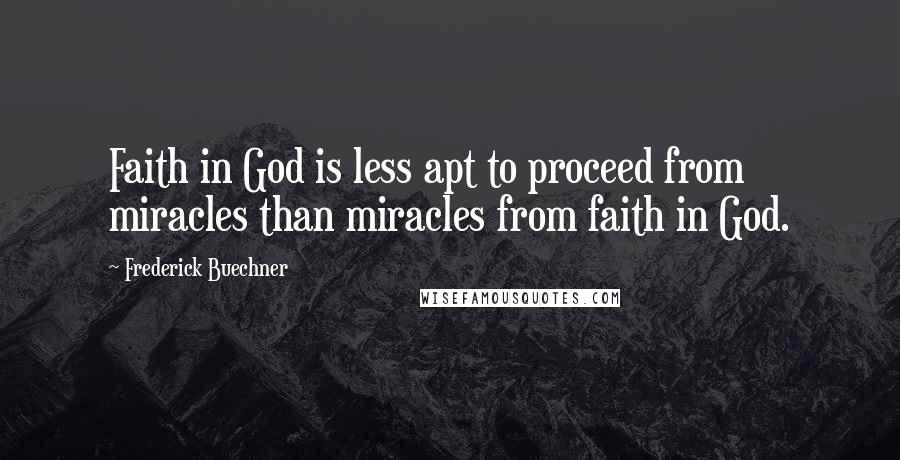 Frederick Buechner Quotes: Faith in God is less apt to proceed from miracles than miracles from faith in God.