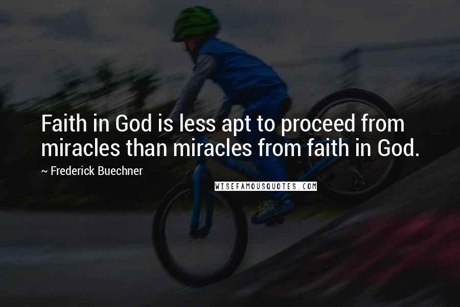 Frederick Buechner Quotes: Faith in God is less apt to proceed from miracles than miracles from faith in God.