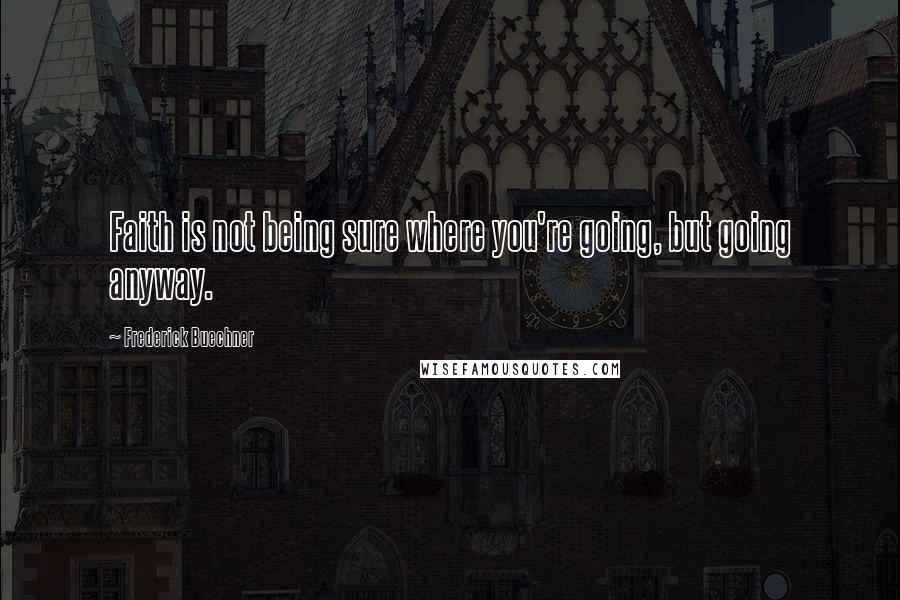 Frederick Buechner Quotes: Faith is not being sure where you're going, but going anyway.