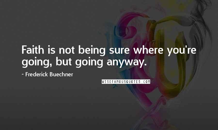 Frederick Buechner Quotes: Faith is not being sure where you're going, but going anyway.