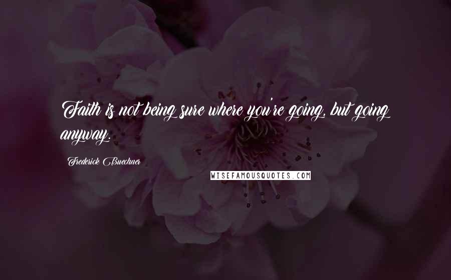 Frederick Buechner Quotes: Faith is not being sure where you're going, but going anyway.