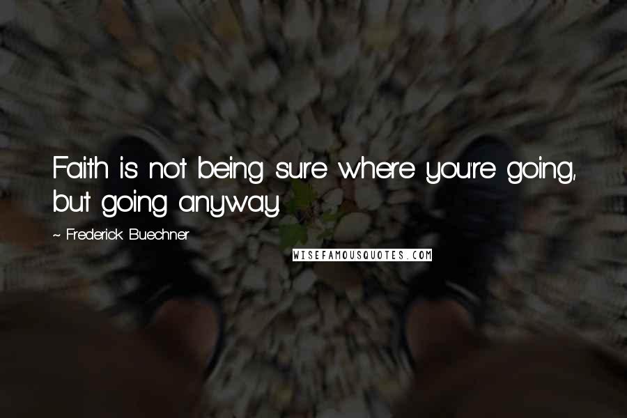 Frederick Buechner Quotes: Faith is not being sure where you're going, but going anyway.