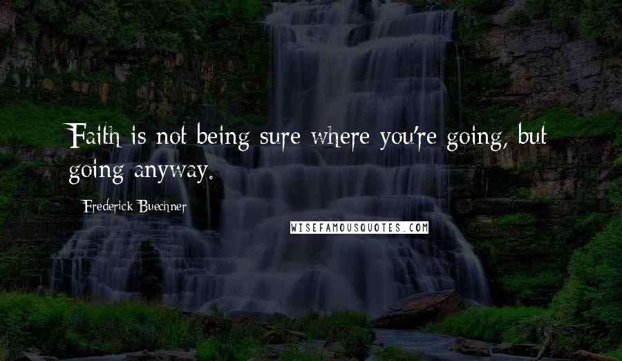 Frederick Buechner Quotes: Faith is not being sure where you're going, but going anyway.