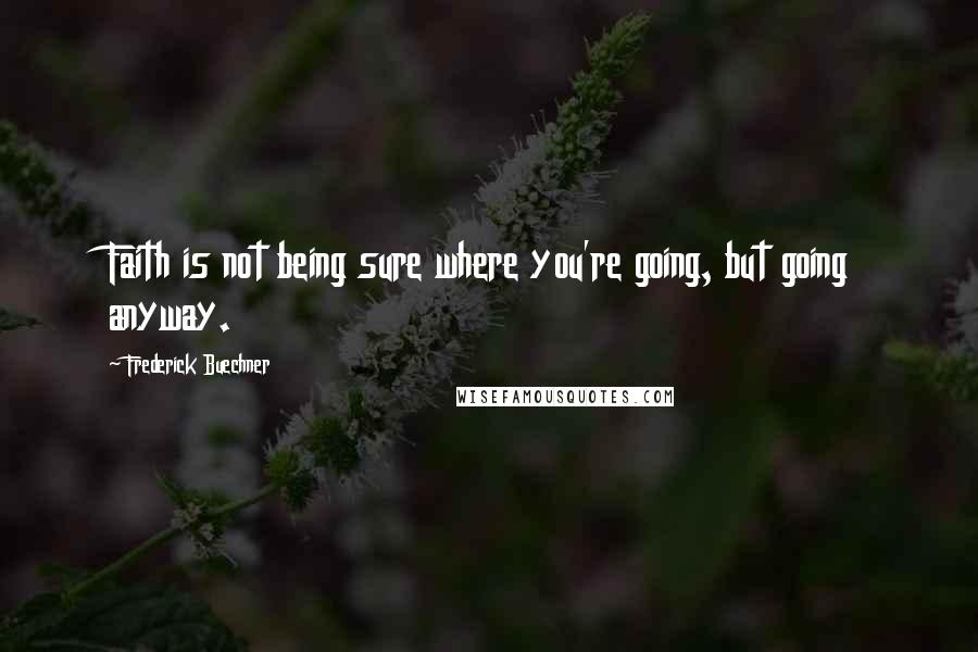 Frederick Buechner Quotes: Faith is not being sure where you're going, but going anyway.