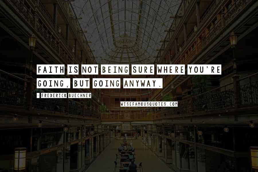 Frederick Buechner Quotes: Faith is not being sure where you're going, but going anyway.