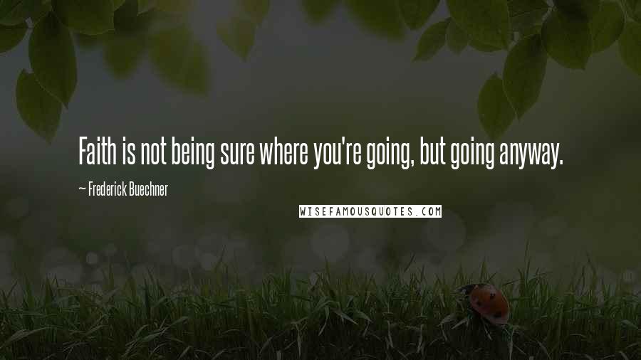 Frederick Buechner Quotes: Faith is not being sure where you're going, but going anyway.