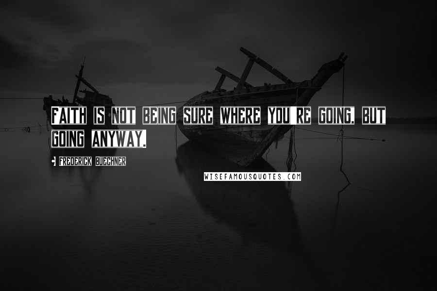 Frederick Buechner Quotes: Faith is not being sure where you're going, but going anyway.