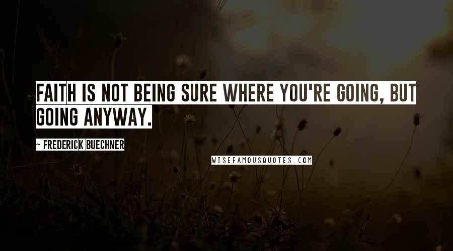 Frederick Buechner Quotes: Faith is not being sure where you're going, but going anyway.
