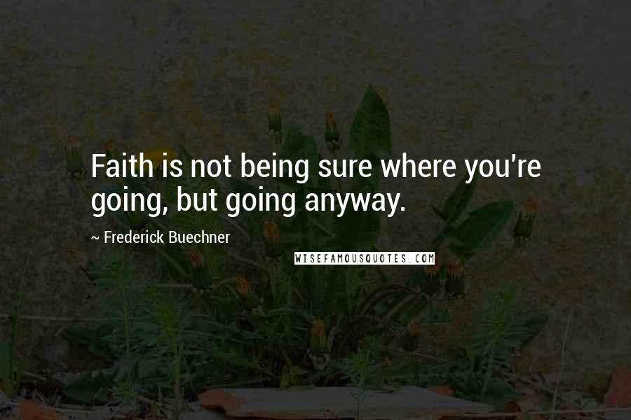 Frederick Buechner Quotes: Faith is not being sure where you're going, but going anyway.