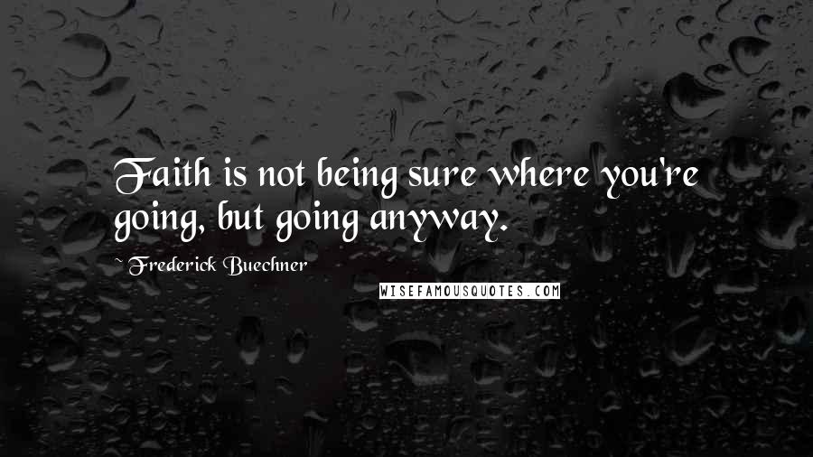 Frederick Buechner Quotes: Faith is not being sure where you're going, but going anyway.