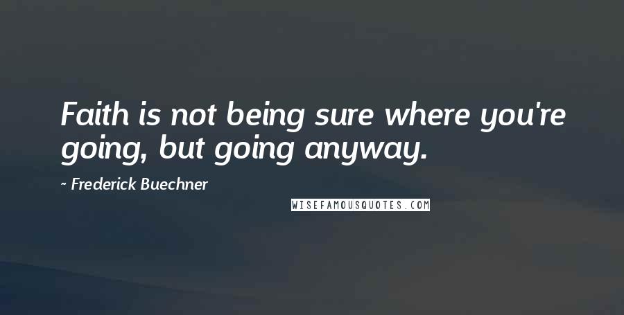 Frederick Buechner Quotes: Faith is not being sure where you're going, but going anyway.