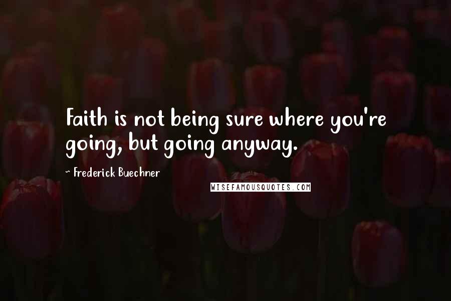 Frederick Buechner Quotes: Faith is not being sure where you're going, but going anyway.