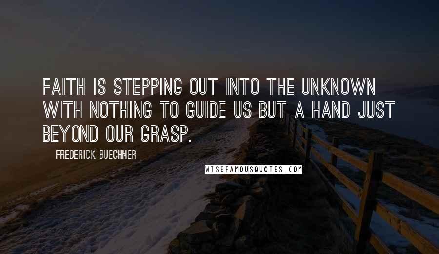 Frederick Buechner Quotes: Faith is stepping out into the unknown with nothing to guide us but a hand just beyond our grasp.