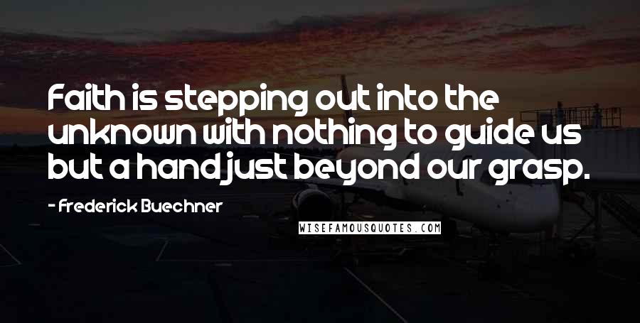 Frederick Buechner Quotes: Faith is stepping out into the unknown with nothing to guide us but a hand just beyond our grasp.
